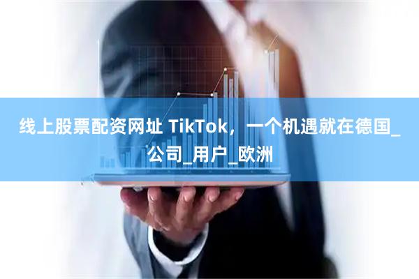 线上股票配资网址 TikTok，一个机遇就在德国_公司_用户_欧洲