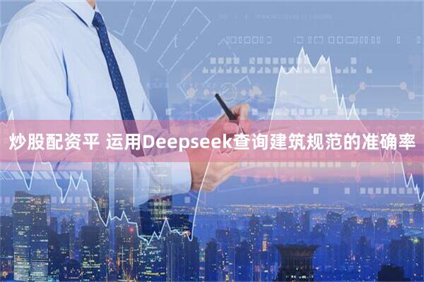 炒股配资平 运用Deepseek查询建筑规范的准确率