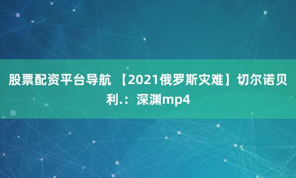 股票配资平台导航 【2021俄罗斯灾难】切尔诺贝利.：深渊mp4