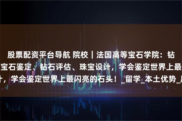 股票配资平台导航 院校｜法国高等宝石学院：钻石的价值，你说了算！宝石鉴定、钻石评估、珠宝设计，学会鉴定世界上最闪亮的石头！_留学_本土优势_居留