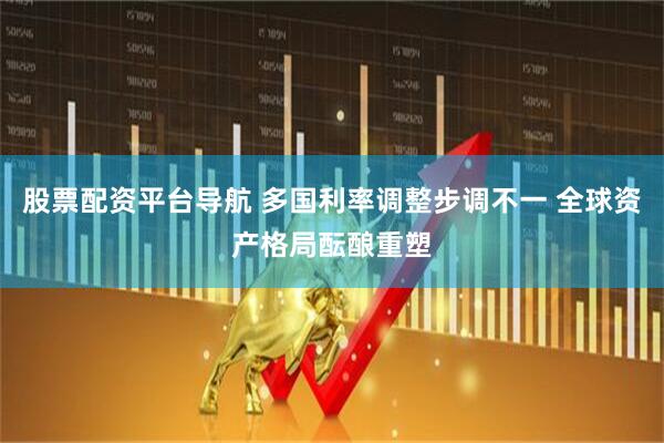 股票配资平台导航 多国利率调整步调不一 全球资产格局酝酿重塑