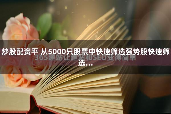 炒股配资平 从5000只股票中快速筛选强势股快速筛选...