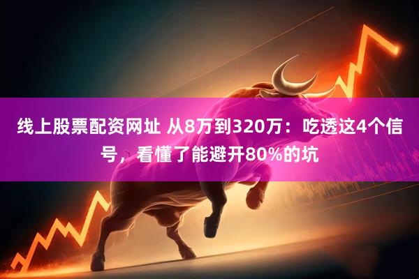 线上股票配资网址 从8万到320万：吃透这4个信号，看懂了能避开80%的坑