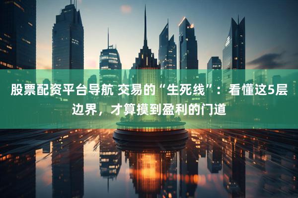 股票配资平台导航 交易的“生死线”：看懂这5层边界，才算摸到盈利的门道