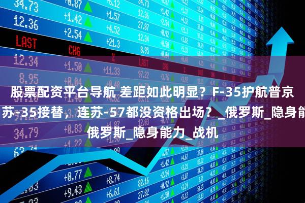 股票配资平台导航 差距如此明显？F-35护航普京回国，由苏-35接替，连苏-57都没资格出场？_俄罗斯_隐身能力_战机