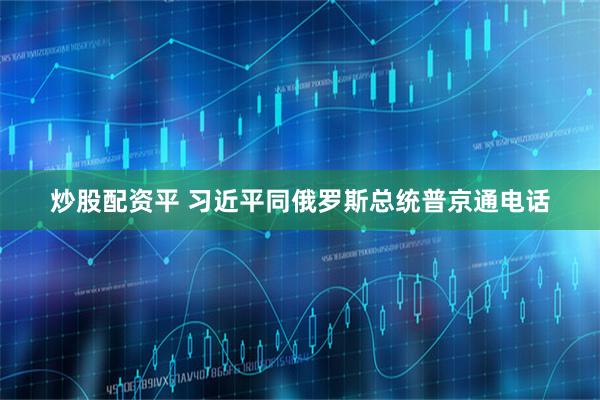 炒股配资平 习近平同俄罗斯总统普京通电话