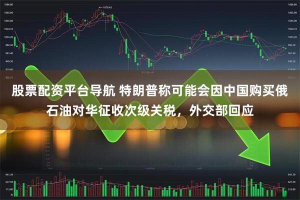 股票配资平台导航 特朗普称可能会因中国购买俄石油对华征收次级关税，外交部回应