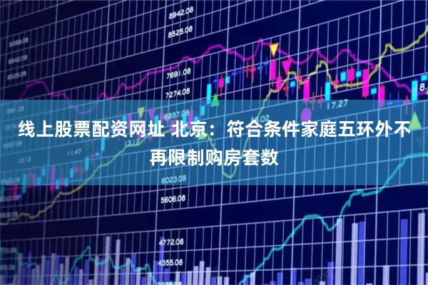 线上股票配资网址 北京：符合条件家庭五环外不再限制购房套数