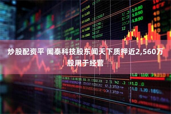炒股配资平 闻泰科技股东闻天下质押近2,560万股用于经营
