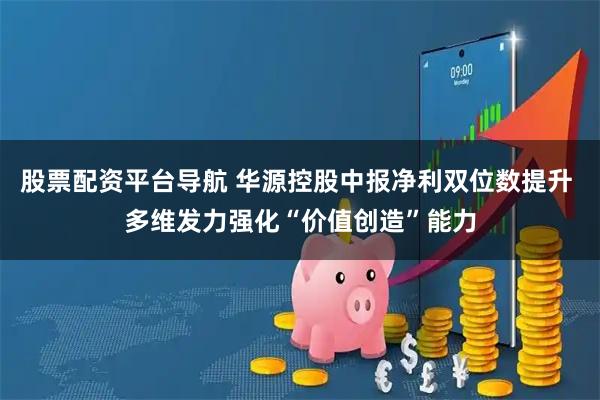 股票配资平台导航 华源控股中报净利双位数提升 多维发力强化“价值创造”能力