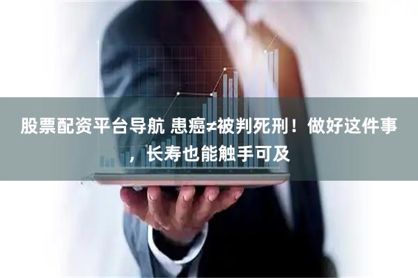 股票配资平台导航 患癌≠被判死刑！做好这件事，长寿也能触手可及