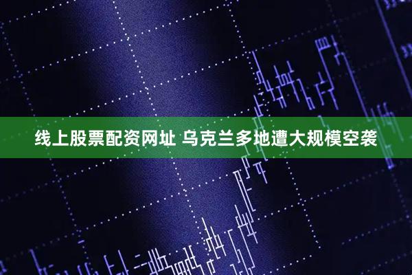 线上股票配资网址 乌克兰多地遭大规模空袭
