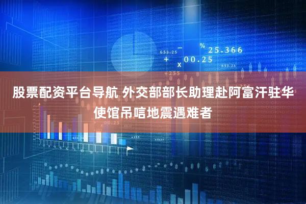 股票配资平台导航 外交部部长助理赴阿富汗驻华使馆吊唁地震遇难者