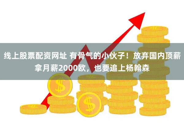 线上股票配资网址 有骨气的小伙子！放弃国内顶薪拿月薪2000欧，也要追上杨翰森