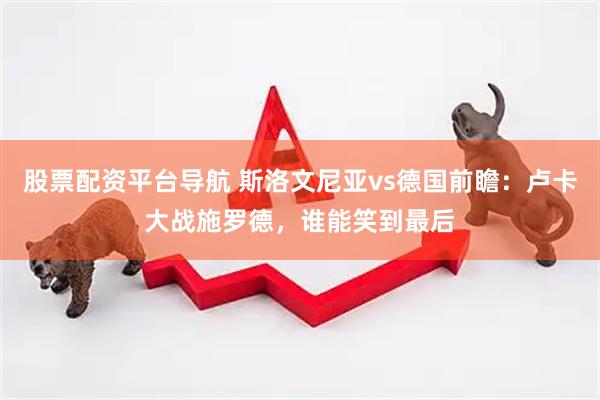 股票配资平台导航 斯洛文尼亚vs德国前瞻：卢卡大战施罗德，谁能笑到最后