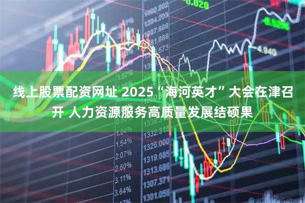 线上股票配资网址 2025“海河英才”大会在津召开 人力资源服务高质量发展结硕果
