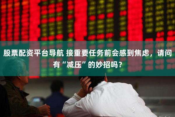 股票配资平台导航 接重要任务前会感到焦虑，请问有“减压”的妙招吗？