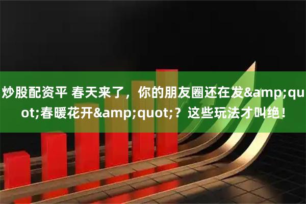 炒股配资平 春天来了，你的朋友圈还在发&quot;春暖花开&quot;？这些玩法才叫绝！