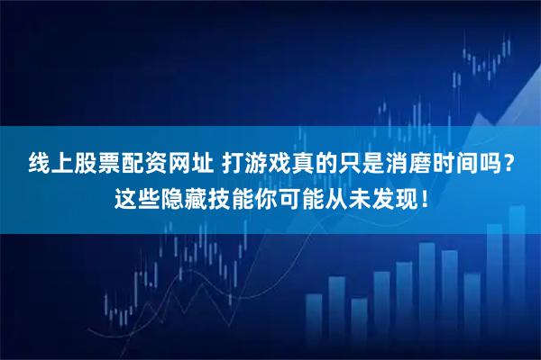 线上股票配资网址 打游戏真的只是消磨时间吗？这些隐藏技能你可能从未发现！