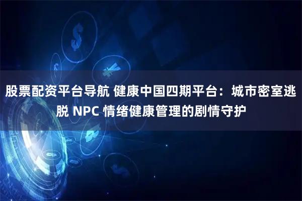 股票配资平台导航 健康中国四期平台：城市密室逃脱 NPC 情绪健康管理的剧情守护