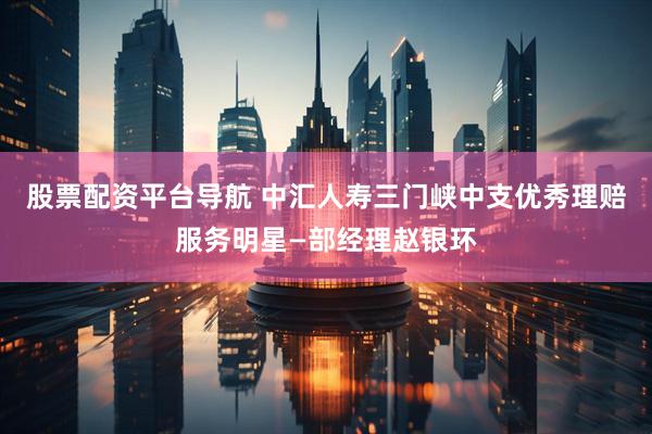 股票配资平台导航 中汇人寿三门峡中支优秀理赔服务明星—部经理赵银环