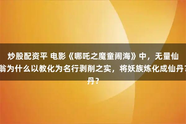 炒股配资平 电影《哪吒之魔童闹海》中，无量仙翁为什么以教化为名行剥削之实，将妖族炼化成仙丹？
