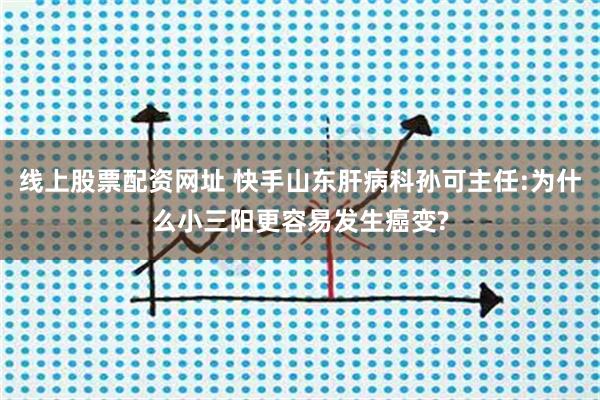 线上股票配资网址 快手山东肝病科孙可主任:为什么小三阳更容易发生癌变?