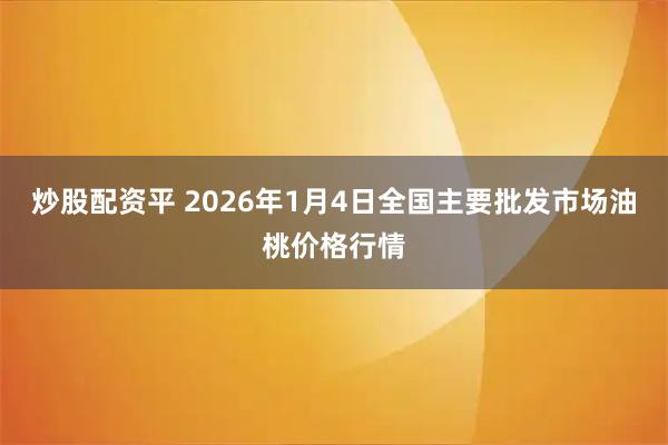 炒股配资平 2026年1月4日全国主要批发市场油桃价格行情