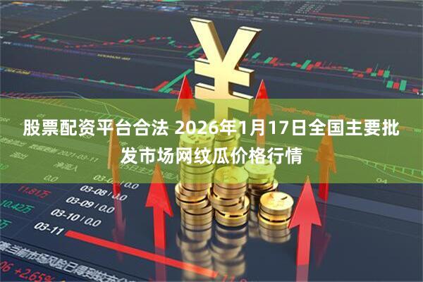 股票配资平台合法 2026年1月17日全国主要批发市场网纹瓜价格行情