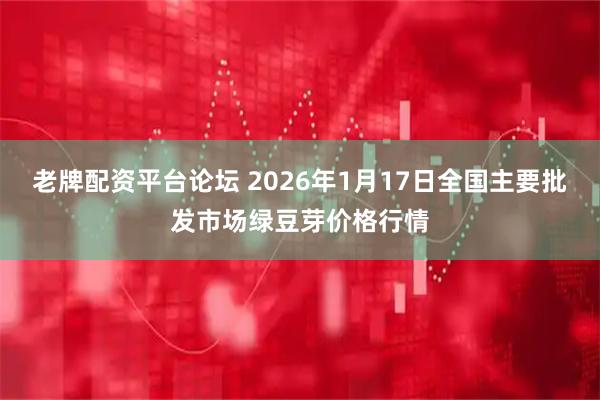 老牌配资平台论坛 2026年1月17日全国主要批发市场绿豆芽价格行情